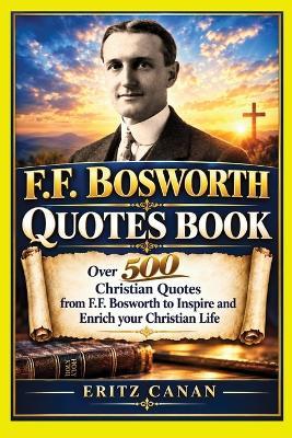 F.F. Bosworth Quotes Book: Over 500 Christian Quotes from F.F. Bosworth to Inspire and Enrich your Christian Life - Eritz Canan - cover