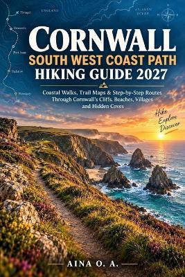 Cornwall South West Coast Path Hiking Guide 2027: Coastal Walks, Trail Maps & Step-by-Step Routes Through Cornwall's Cliffs, Beaches, Villages and Hidden Coves - Aina O a - cover
