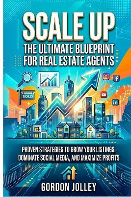 Scale Up: The Ultimate Blueprint for Real Estate Agents: Proven Strategies to Grow Your Listings, Dominate Social Media, and Maximize Profits - Gordon Jolley - cover
