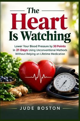 The Heart Is Watching: Lower Your Blood Pressure by 30 Points in 21 Days Using Unconventional Methods Without Relying on Lifetime Medication - Jude Boston - cover