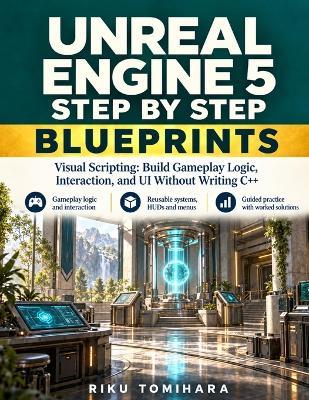 Unreal Engine 5 Step by Step: Blueprints Visual Scripting: Build Gameplay Logic, Interaction, and UI Without Writing C++ - Riku Tomihara - cover