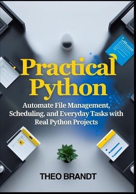 Practical Python: Automate File Management, Scheduling, and Everyday Tasks with Real Python Projects - Theo Brandt - cover