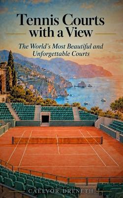 Tennis Courts with a View: The World's Most Beautiful and Unforgettable Courts - Caelvor Dreneth - cover