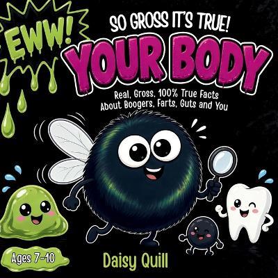 So Gross It's True! Your Body: Real, Gross, 100% True Facts About Boogers, Farts, Guts and You (A Gross Science Book for Kids Ages 7-10) - Daisy Quill - cover