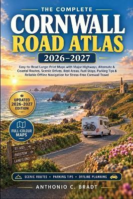 The Complete Cornwall Road Atlas 2026-2027: Easy-to-Read Large-Print Maps with Major Highways, Alternate & Coastal Routes, Scenic Drives, Rest Areas, Fuel Stops, Parking Tips & Reliable Offline Navigation for Stress-Free Cornwall Travel - Anthonio C Bradt - cover