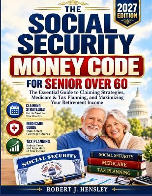 The social security money code for Senior over 60: The Essential Guide to Claiming Strategies, Medicare & Tax Planning, and Maximizing Your Retirement Income - Robert J Hensley - cover