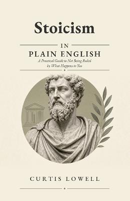 Stoicism in Plain English: A Practical Guide to Not Being Ruled by What Happens to You - Curtis Lowell - cover
