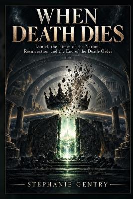 When Death Dies: Daniel, the Times of the Nations, Resurrection, and the End of the Death-Order - Stephanie Gentry - cover