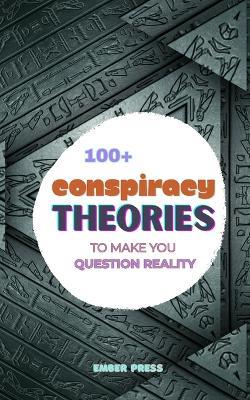 100+ Conspiracy Theories To Make You Question Reality: Government Secrets, Cover-Ups, UFOs, Hidden History, Secret Experiments & Unexplained Mysteries They Don't Want You Questioning - Ember Press - cover