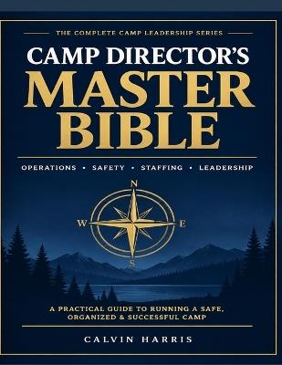 Camp Director's Master Bible: The Ultimate Operations, Safety, Staffing & Leadership Guide for Running a Successful Camp - Calvin Harris - cover