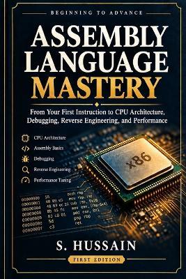 Assembly Language Mastery: Beginning to Advance: From Your First Instruction to CPU Architecture, Debugging, Reverse Engineering, and Performance - S Hussain - cover