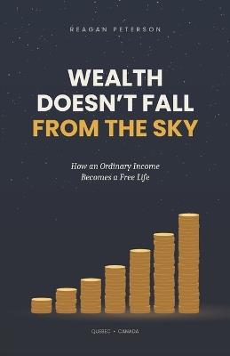 Wealth Doesn't Fall from the Sky: How an Ordinary Income Becomes a Free Life - Reagan Peterson - cover