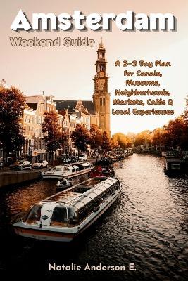 Amsterdam Weekend Guide: A 2-3 Day Plan for Canals, Museums, Neighborhoods, Markets, Cafés & Local Experiences - Natalie Anderson E - cover