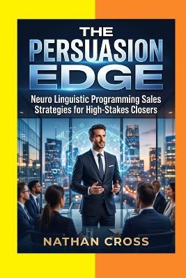 The Persuasion Edge: Neuro Linguistic Programming Sales Strategies for High-Stakes Closers - Nathan Cross - cover