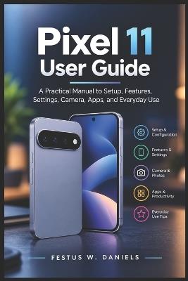 Google Pixel 11 User Guide: A Practical Manual to Setup, Features, Settings, Camera, Apps, and Everyday Use - Festus W Daniels - cover