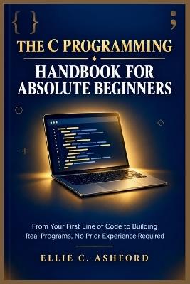 The C Programming Handbook for Absolute Beginners: From Your First Line of Code to Building Real Programs, No Prior Experience Required - Ellie C Ashford - cover