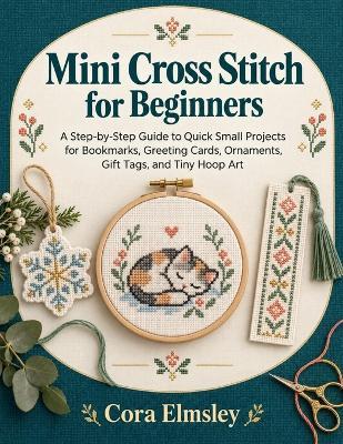 Mini Cross Stitch for Beginners: A Step-by-Step Guide to Quick Small Projects for Bookmarks, Greeting Cards, Ornaments, Gift Tags, and Tiny Hoop Art - Cora Elmsley - cover