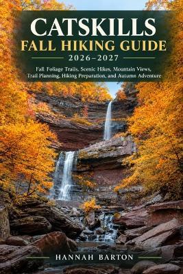 Catskills Fall Hiking Guide 2026-2027: Fall Foliage Trails, Scenic Hikes, Mountain Views, Trail Planning, Hiking Preparation, and Autumn Adventure - Hannah Barton - cover