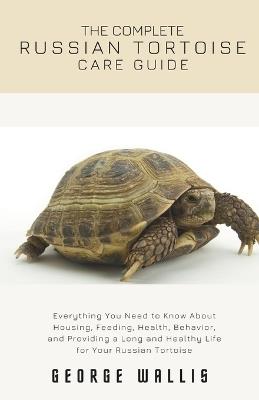The Complete Russian Tortoise Care Guide: Everything You Need to Know About Housing, Feeding, Health, Behavior, and Providing a Long and Healthy Life for Your Russian Tortoise - George Wallis - cover