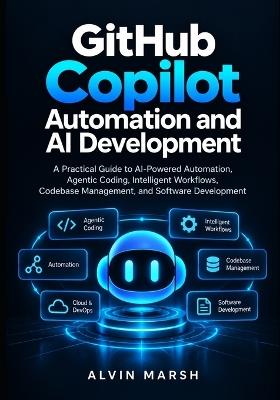 GitHub Copilot Automation and AI Development: A Practical Guide to AI-Powered Automation, Agentic Coding, Intelligent Workflows, Codebase Management, and Software Development - Alvin Marsh - cover