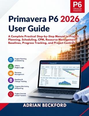 Primavera P6 2026 User Guide: A Complete Practical Step-by-Step Manual to Project Planning, Scheduling, CPM, Resource Management, Baselines, Progress Tracking, and Project Controls - Adrian Beckford - cover