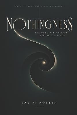 Nothingness: The Greatest Mystery Before Existence - Jay R Robbin - cover