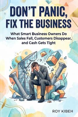 Don't Panic, Fix the Business: What Smart Business Owners Do When Sales Fall, Customers Disappear and Cash Gets Tight - Roy Kibeh - cover