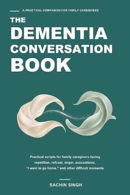 The Dementia Conversation Book: Practical Scripts for Family Caregivers Facing Repetition, Refusal, Anger, Accusations, "I Want to Go Home," and Other Difficult Moments - Sachin Singh - cover