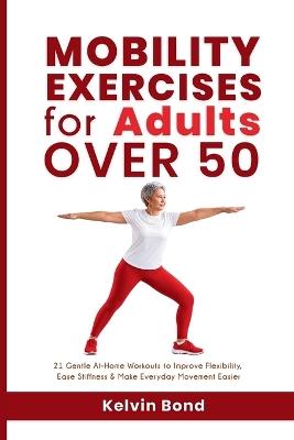 Mobility Exercises for Adults Over 50: 21 Gentle At-Home Workouts to Improve Flexibility, Ease Stiffness & Make Everyday Movement Easier - Kelvin Bond - cover