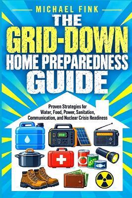 The Grid-Down Home Preparedness Guide: Proven Strategies for Water, Food, Power, Sanitation, Communication, and Nuclear Crisis Readiness - Michael Fink - cover