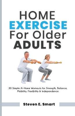 Home Exercise for Older Adults: 30 Simple At-Home Workouts for Strength, Balance, Mobility, Flexibility & Independence - Steven E Smart - cover