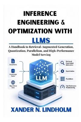 Inference Engineering & Optimization with LLMs: A Handbook to Retrieval-Augmented Generation, Quantization, Parallelism, and High-Performance Model Serving. - Xander N Lindholm - cover