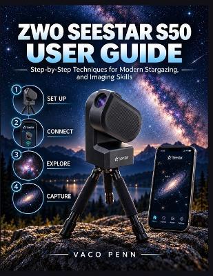 Zwo Seestar S50 User Guide: Step-by-Step Techniques for Modern Stargazing, and Imaging Skills - Vaco Penn - cover