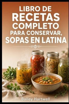 Libro de Recetas Completo Para Conservar Sopas En Latina: Recetas fáciles y métodos seguros de envasado casero para sopas - Bailey Hartwell - cover