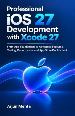 Professional iOS 27 Development with Xcode 27: From App Foundations to Advanced Features, Testing, Performance, and App Store Deployment - Arjun Mehta - cover