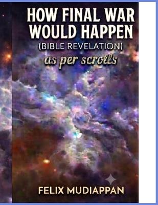 How final war would happen(Bible Revelation): as per scrolls - Felix Mudiappan - cover