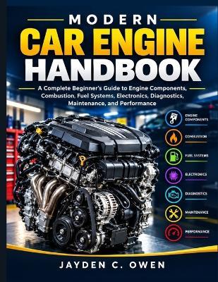 Modern Car Engine Handbook: A Complete Beginner's Guide to Engine Components, Combustion, Fuel Systems, Electronics, Diagnostics, Maintenance, and Performance - Jayden C Owen - cover