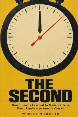 The Second: How Humans Learned to Measure Time, From Sundials to Atomic Clocks - Wesley Wyndham - cover