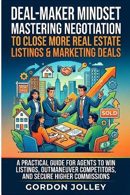 Deal-Maker Mindset: Mastering Negotiation to Close More Real Estate Listings & Marketing Deals: A Practical Guide for Agents to Win Listings, Outmaneuver Competitors, and Secure Higher Commissions - Gordon Jolley - cover