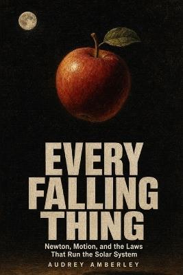 Every Falling Thing: Newton, Motion, and the Laws That Run the Solar System - Audrey Amberley - cover