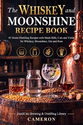 The Whiskey and Moonshine Recipe Book: 45 Home Distilling Recipes with Mash Bills, Cuts and Yields for Whiskey, Moonshine, Gin and Rum - Cameron - cover