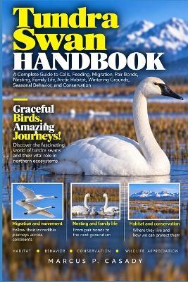 Tundra Swan Handbook: A Complete Guide to Calls, Feeding, Migration, Pair Bonds, Nesting, Family Life, Arctic Habitat, Wintering Grounds, Seasonal Behavior, and Conservation - Marcus P Casady - cover