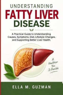 Understanding Fatty Liver Disease: A Practical Guide to Understanding Causes, Symptoms, Diet, Lifestyle Changes, and Supporting Better Liver Health. - Ella M Guzman - cover
