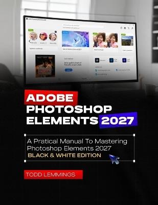 Adobe Photoshop Elements 2027 User Guide: A Practical Manual to Mastering Photoshop Elements 2027 (Black & White Edition) - Todd Lemmings - cover