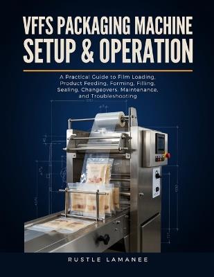 Vffs Packaging Machine Setup & Operation: A Practical Guide to Film Loading, Product Feeding, Forming, Filling, Sealing, Changeovers, Maintenance, and Troubleshooting - Rustle Lamanee - cover