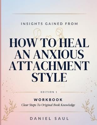 Insights Gained From How To Heal An Anxious Attachment Style Edition 1: Clear Steps To Original Book Knowledge - Daniel Saul - cover