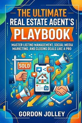 The Ultimate Real Estate Agent's Playbook: Master Listing Management, Social Media Marketing, and Closing Deals Like a Pro - Gordon Jolley - cover