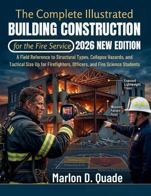 The Complete Illustrated Building Construction for the Fire Service: A Field Reference to Structural Types, Collapse Hazards, and Tactical Size Up for Firefighters, Officers, and Fire Science Students - Marlon D Quade - cover