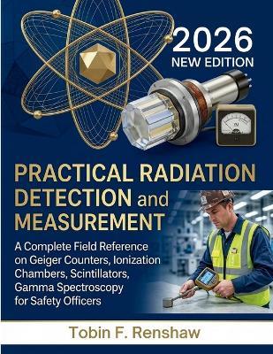Practical Radiation Detection and Measurement: A Complete Field Reference on Geiger Counters, Ionization Chambers, Scintillators, Gamma Spectroscopy for Safety Officers - Tobin F Renshaw - cover
