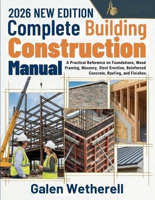 Complete Building Construction Manual: A Practical Reference on Foundations, Wood Framing, Masonry, Steel Erection, Reinforced Concrete, Roofing, and Finishes - Galen Wetherell - cover